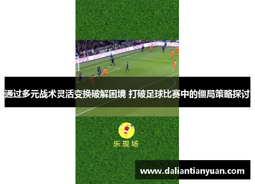 通过多元战术灵活变换破解困境 打破足球比赛中的僵局策略探讨