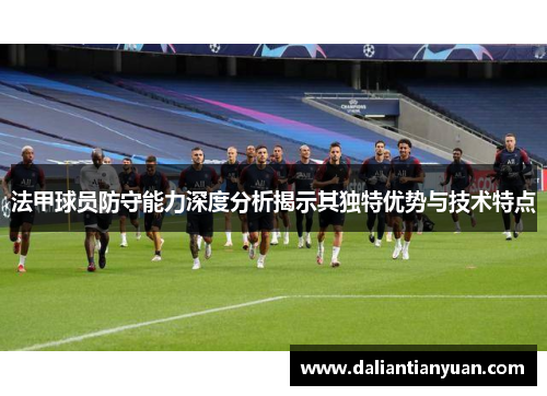 法甲球员防守能力深度分析揭示其独特优势与技术特点