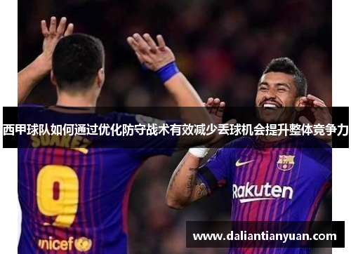 西甲球队如何通过优化防守战术有效减少丢球机会提升整体竞争力