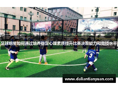 足球明星如何通过培养稳定心理素质提升比赛决策能力和竞技水平