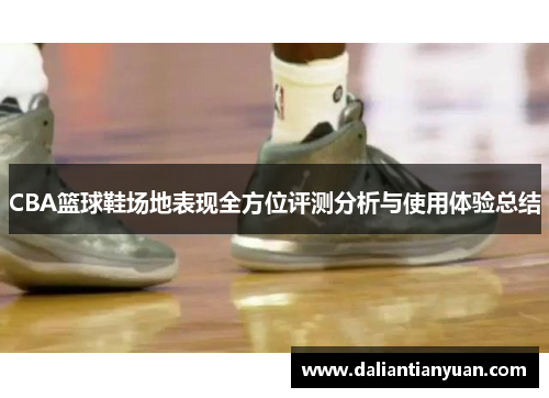 CBA篮球鞋场地表现全方位评测分析与使用体验总结